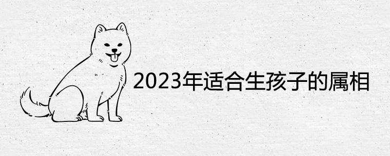 2023适合生孩子的属相-运势网|周易八卦|生辰八字算命网|姻缘事业财运卜卦|